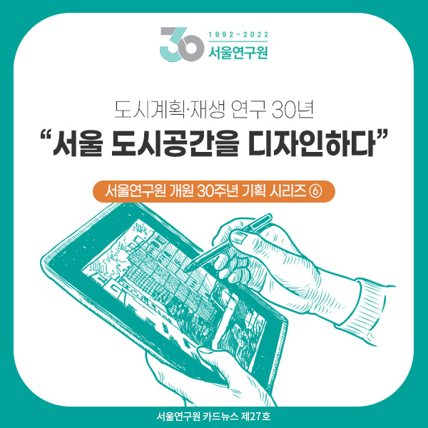 [카드뉴스 제27호] 서울연구원 개원 30주년 기획 시리즈 ⑥ 도시계획&middot;재생 연구 30년 “서울 도시공간을 디자인하다”  