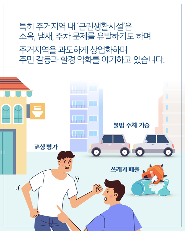 특히 주거지역 내 '근린생활시설'은 소음, 냄새, 주차 문제를 유발하기도 하며 주거지역을 과도하게 상업화하며 주민 갈등과 환경 악화를 야기하고 있습니다. 고성 방가 불법 주차 기승 쓰레기 배출