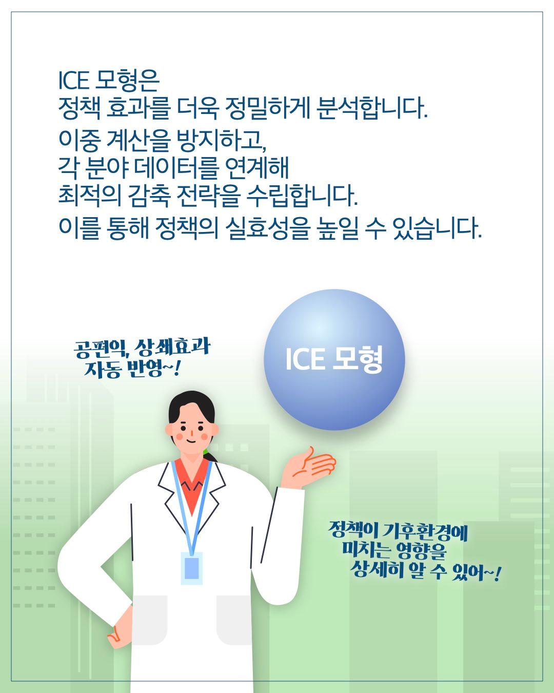 ICE 모형은 정책 효과를 더욱 정밀하게 분석합니다. 이중 계산을 방지하고, 각 분야 데이터를 연계해 최적의 감축 전략을 수립합니다. 이를 통해 정책의 실효성을 높일 수 있습니다.  공편익, 상세효과 자동 반영~!  ICE 모형  정책이 기후환경에 미치는 영향을 상세히 알 수 있어~!