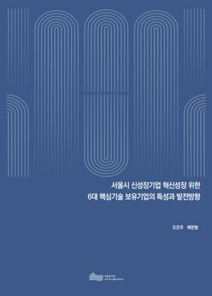 서울시 신성장기업 혁신성장 위한  6대 핵심기술 보유기업의 특성과 발전방향 