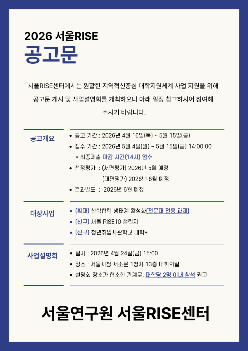 서울RISE 공고문서울RISE센터에서는 원활한 지역혁신중심 대학지원체계 사업 지원을 위해 공고문 게시 및 사업설명회를 개최하오니 아래 일정 참고하시어 참여해 주시기 바랍니다.공고 및 접수일정공고기간접수기간3.7(금) - 4.9(수)3.31(월) - 4.9(수)사업설명회 일정 및 장소일정장소3.14(금) 16시-18시서울인재개발원 세종홀서울연구원 서울RISE센터